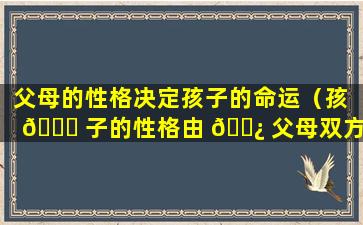 父母的性格决定孩子的命运（孩 🕊 子的性格由 🌿 父母双方谁决定）